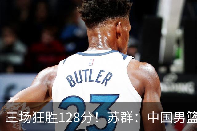 三场狂胜128分！苏群：中国男篮别再让一队打亚运会了