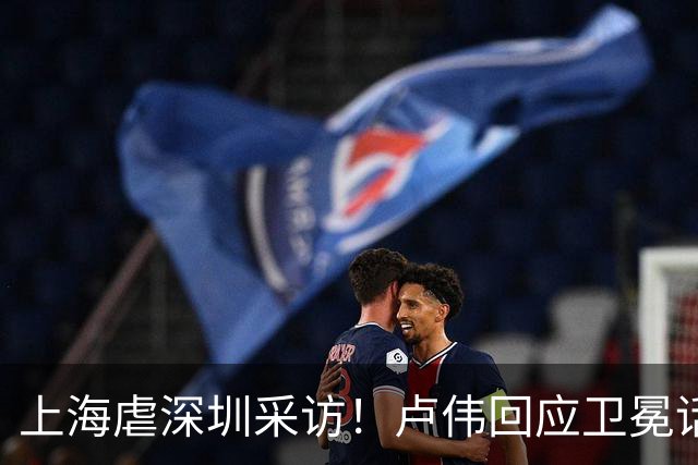 上海虐深圳采访！卢伟回应卫冕话题，拉塞尔提磨合与个人状态！