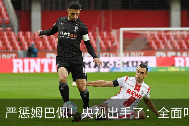 严惩姆巴佩！央视出手了：全面叫停涉及西甲和姆巴佩赛事播出、广告下架