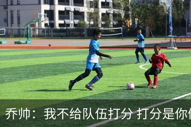 乔帅：我不给队伍打分 打分是你们媒体的事情