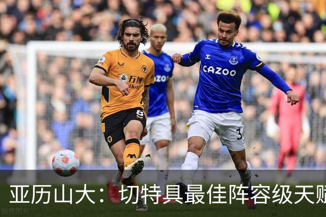 亚历山大：切特具最佳阵容级天赋，数据无法体现其作用