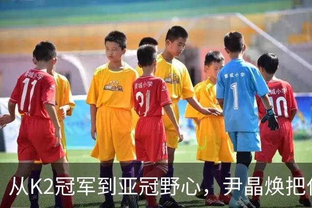 从K2冠军到亚冠野心，尹晶焕把仁川联带到了哪一步？