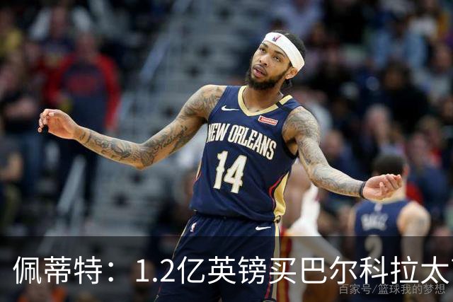 佩蒂特：1.2亿英镑买巴尔科拉太高了，若是我最多愿花6000-7000万