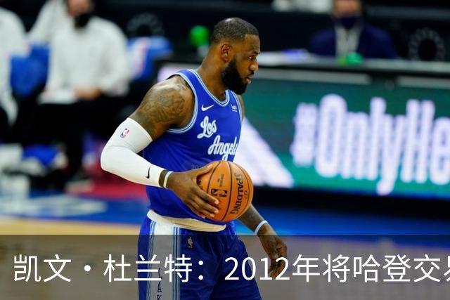凯文·杜兰特：2012年将哈登交易至火箭队之前，没征求他的意见
