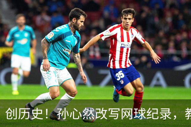 创历史！孙心然改写网球纪录，教练感慨：十年前她难进省队