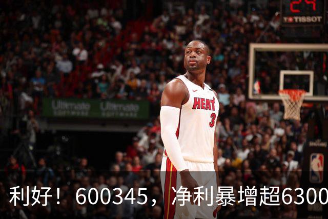 利好！600345，净利暴增超6300%！多家A股公司业绩爆发