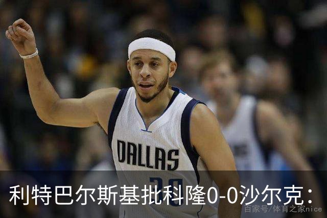 利特巴尔斯基批科隆0-0沙尔克：这场比赛可以直接扔进垃圾桶