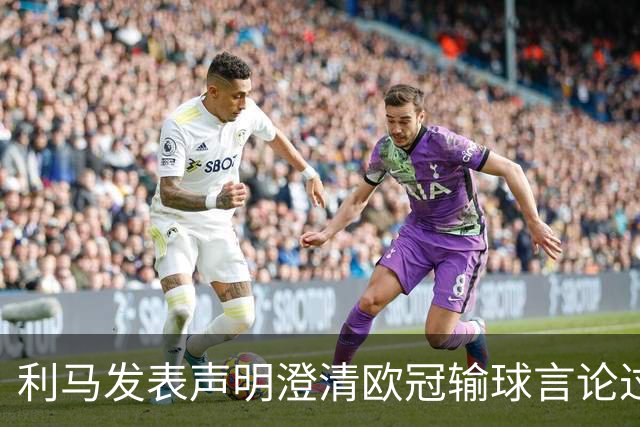 利马发表声明澄清欧冠输球言论过失 但并未道歉
