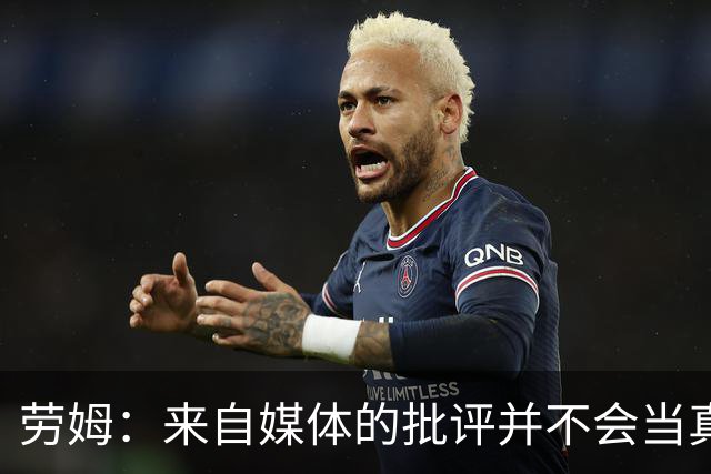 劳姆：来自媒体的批评并不会当真，对阵皇马我会努力调整自己