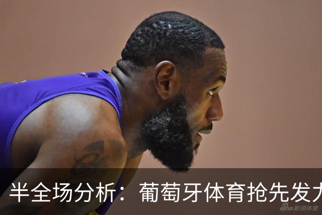 半全场分析：葡萄牙体育抢先发力，加拉塔萨雷防线面临考验