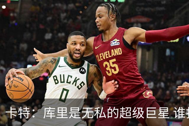 卡特：库里是无私的超级巨星 谁打得好他就愿意把球交给谁