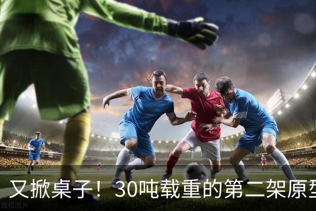又掀桌子！30吨载重的第二架原型机现身，中国有了自己的大力神