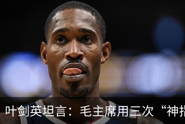 叶剑英坦言：毛主席用三次“神指挥”，折服了所有的将帅