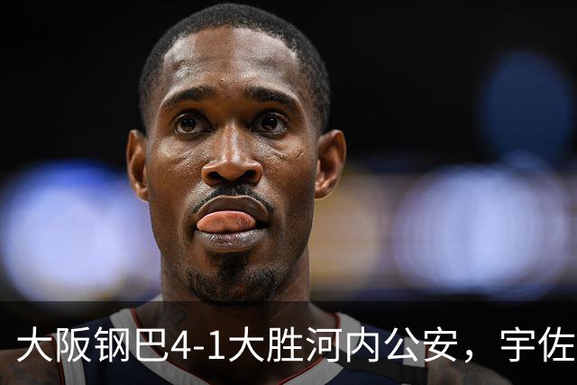 大阪钢巴4-1大胜河内公安，宇佐美贵史两球，角昂志郎破门