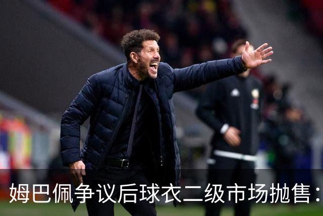 姆巴佩争议后球衣二级市场抛售：签名球衣从 9800 降到 1350, 降幅超 86%