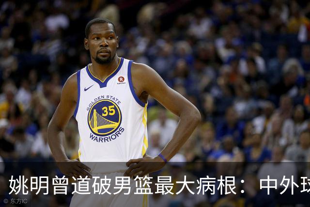 姚明曾道破男篮最大病根：中外球员在成长底层有着不可逆差距！