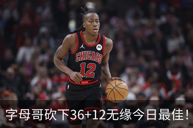字母哥砍下36+12无缘今日最佳！只因塔图姆一战比肩伯德等名宿