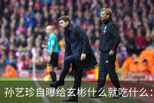 孙艺珍自曝给玄彬什么就吃什么：“因为我是大厨，所以没有办法”
