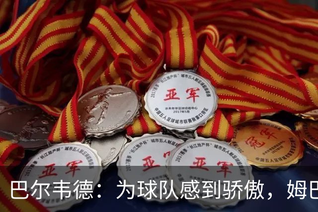 巴尔韦德：为球队感到骄傲，姆巴佩是伟大球员也是队内的榜样