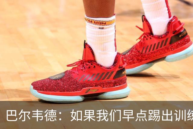巴尔韦德：如果我们早点踢出训练的内容，比赛就不会这么麻烦