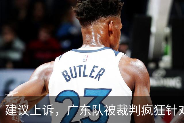 建议上诉，广东队被裁判疯狂针对，不回表吹走步，南京队胜之不武