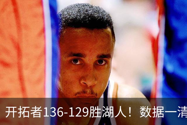 开拓者136-129胜湖人！数据一清二楚，不是利拉德，头号功臣是他