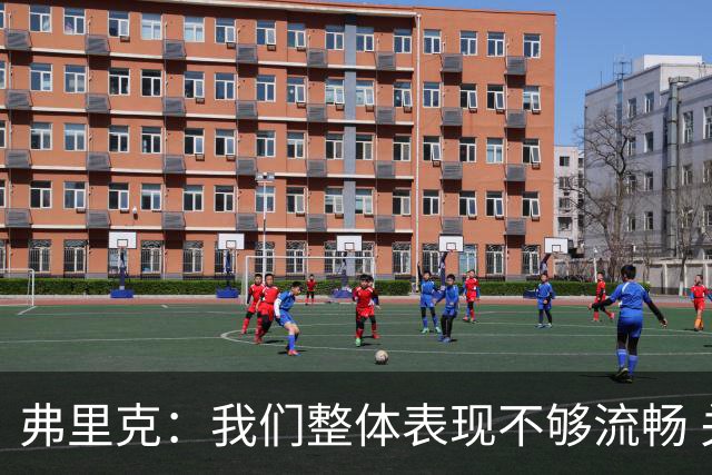 弗里克：我们整体表现不够流畅 关键时刻出现严重的注意力不集中