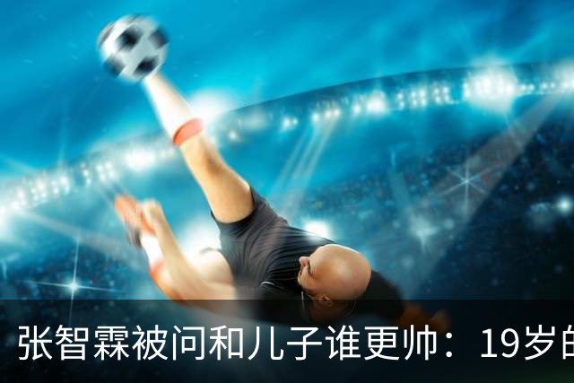张智霖被问和儿子谁更帅：19岁的他的确是英俊过19岁的我，但19岁的他未必有55岁的我英俊