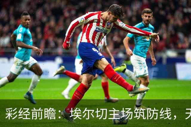 彩经前瞻：埃尔切主场筑防线，天蓝军团难破不败金身！
