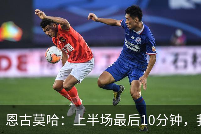 恩古莫哈：上半场最后10分钟，我们其实已经把对手压制得喘不过气