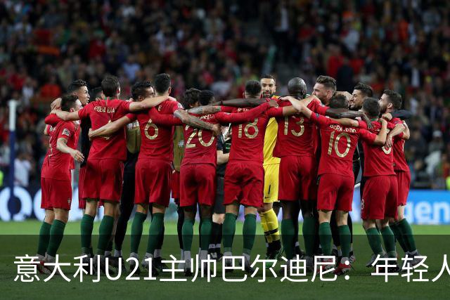 意大利U21主帅巴尔迪尼：年轻人是资源，不是问题