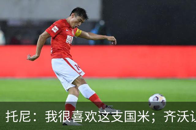 托尼：我很喜欢这支国米；齐沃让博尼首发可能是看重单兵突破