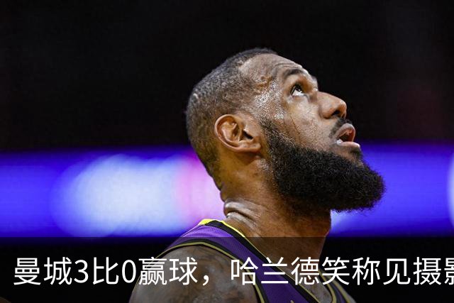 曼城3比0赢球，哈兰德笑称见摄影师比见女友多，大胜背后麻烦没完