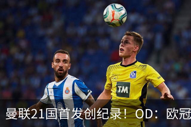 曼联21国首发创纪录！OD：欧冠首次出现如此多国籍