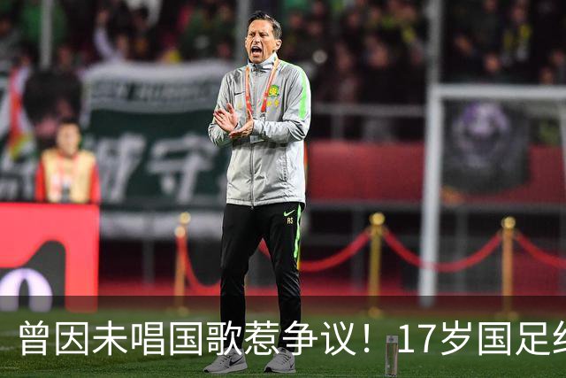 曾因未唱国歌惹争议！17岁国足红星回应：为国而战是心底不变信念