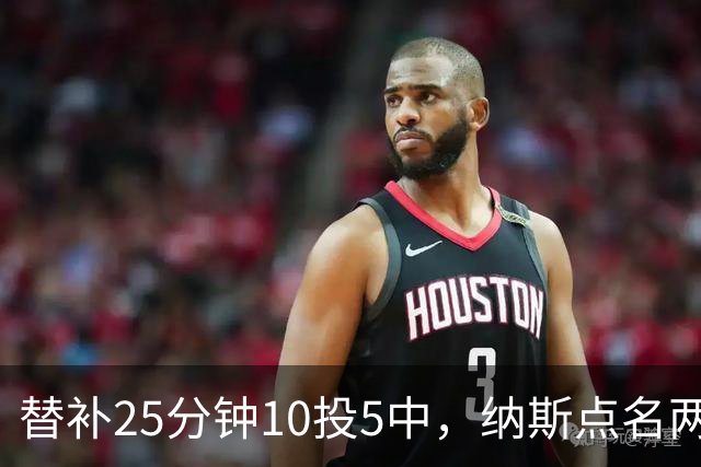 替补25分钟10投5中，纳斯点名两人下半场三分意义重大