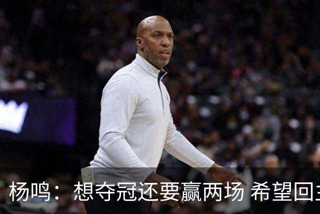 杨鸣：想夺冠还要赢两场 希望回主场一鼓作气