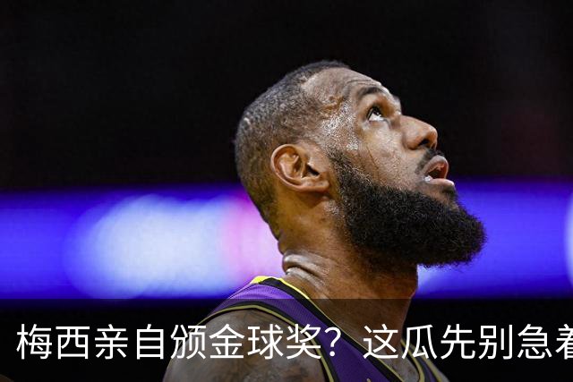 梅西亲自颁金球奖？这瓜先别急着信