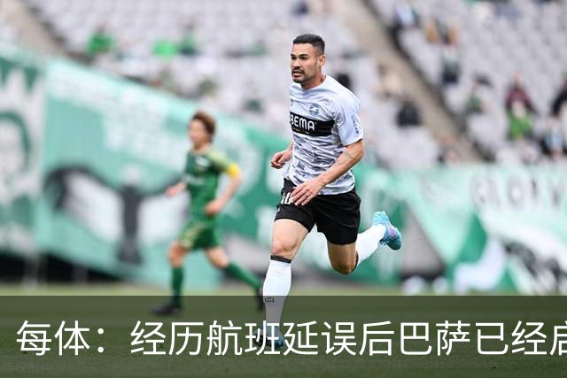 每体：经历航班延误后巴萨已经启程飞往巴黎，预计今晚8点前抵达