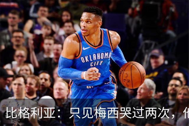 比格利亚：只见梅西哭过两次，他教会了整个阿根廷不要放弃