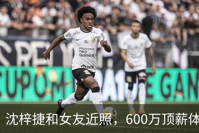 沈梓捷和女友近照，600万顶薪体测却不过，场均5分，女友是大美女