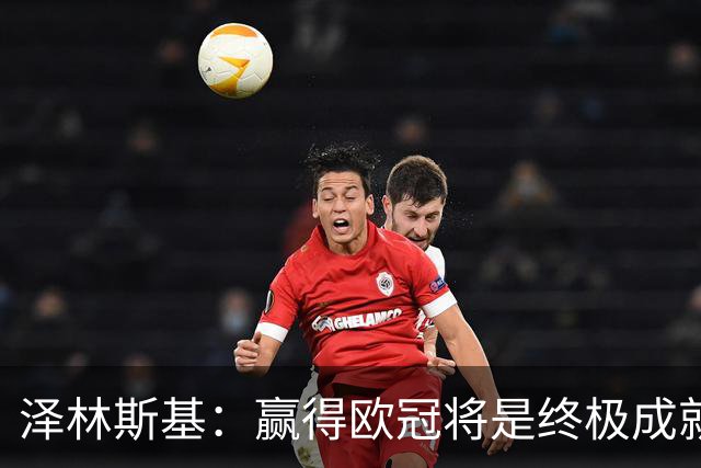 泽林斯基：赢得欧冠将是终极成就 顶级球队本来就是每三天踢一场