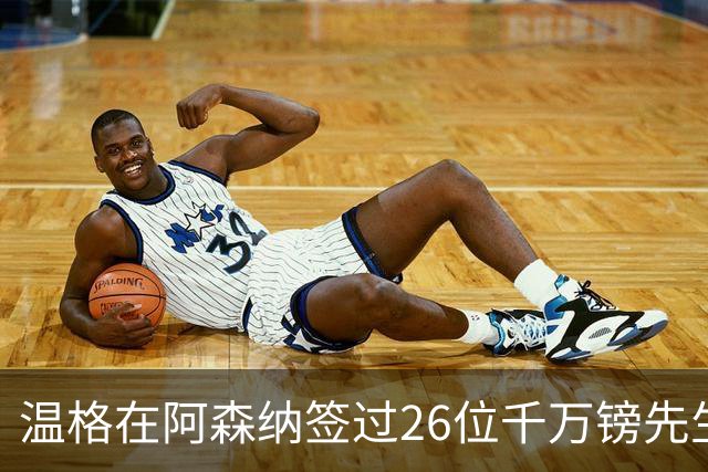 温格在阿森纳签过26位千万镑先生，你能叫出几个？