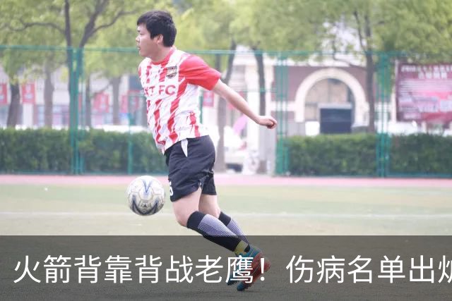 火箭背靠背战老鹰！伤病名单出炉：2位老将或轮休，谢泼德仍缺阵