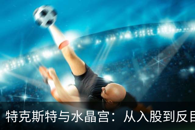 特克斯特与水晶宫：从入股到反目，再到欧联资格旁落