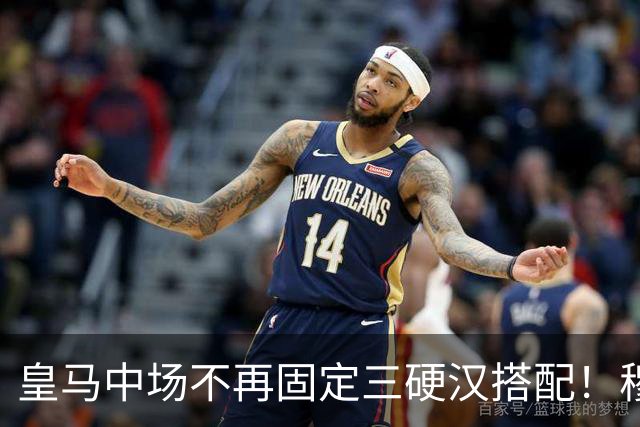 皇马中场不再固定三硬汉搭配！穆帅思路：中场配置按需调整