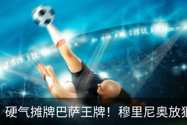 硬气摊牌巴萨王牌！穆里尼奥放狠话！皇马绝不妥协