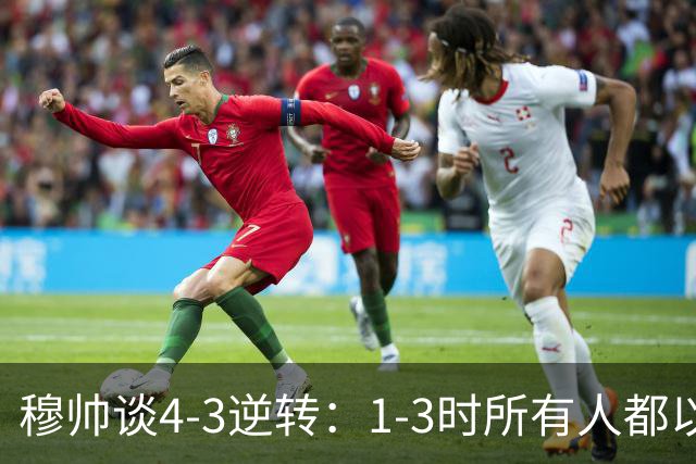 穆帅谈4-3逆转：1-3时所有人都以为皇马结束了 但结束的是罗马