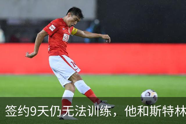 签约9天仍无法训练，他和斯特林卡在同一道手续上