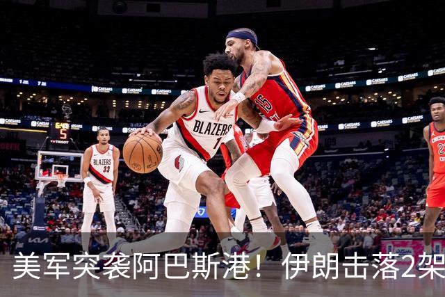 美军突袭阿巴斯港！伊朗击落2架无人机，胡塞联动信号拉满